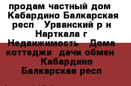 продам частный дом - Кабардино-Балкарская респ., Урванский р-н, Нарткала г. Недвижимость » Дома, коттеджи, дачи обмен   . Кабардино-Балкарская респ.